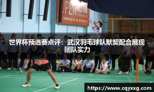 世界杯预选赛点评：武汉羽毛球队默契配合展现团队实力