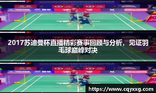 2017苏迪曼杯直播精彩赛事回顾与分析，见证羽毛球巅峰对决