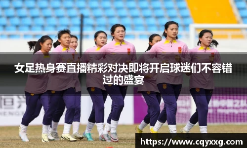 女足热身赛直播精彩对决即将开启球迷们不容错过的盛宴