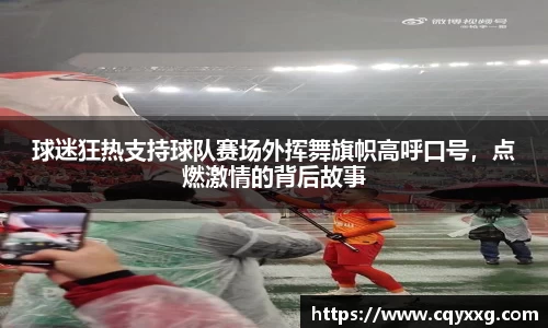 球迷狂热支持球队赛场外挥舞旗帜高呼口号，点燃激情的背后故事