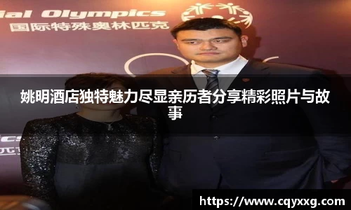 姚明酒店独特魅力尽显亲历者分享精彩照片与故事