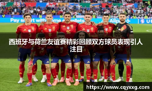 西班牙与荷兰友谊赛精彩回顾双方球员表现引人注目