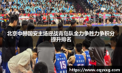 北京中赫国安主场迎战青岛队全力争胜力争积分提升排名